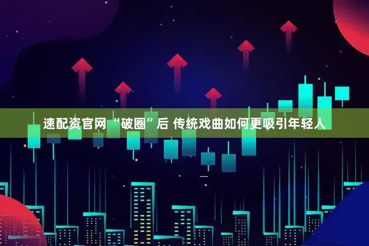 速配资官网 “破圈”后 传统戏曲如何更吸引年轻人