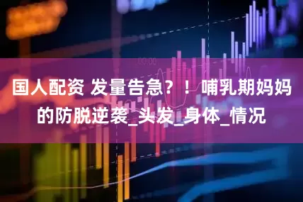 国人配资 发量告急？！哺乳期妈妈的防脱逆袭_头发_身体_情况