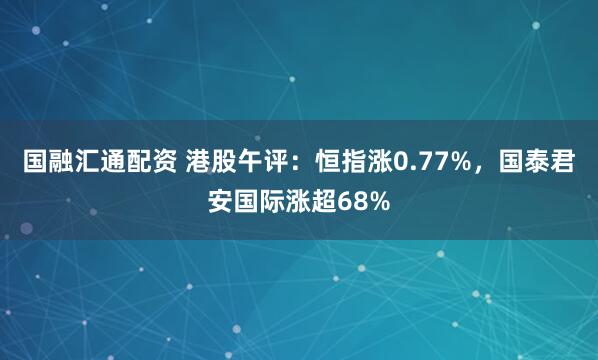 国融汇通配资 港股午评：恒指涨0.77%，国泰君安国际涨超68%