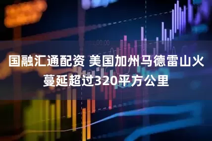 国融汇通配资 美国加州马德雷山火蔓延超过320平方公里