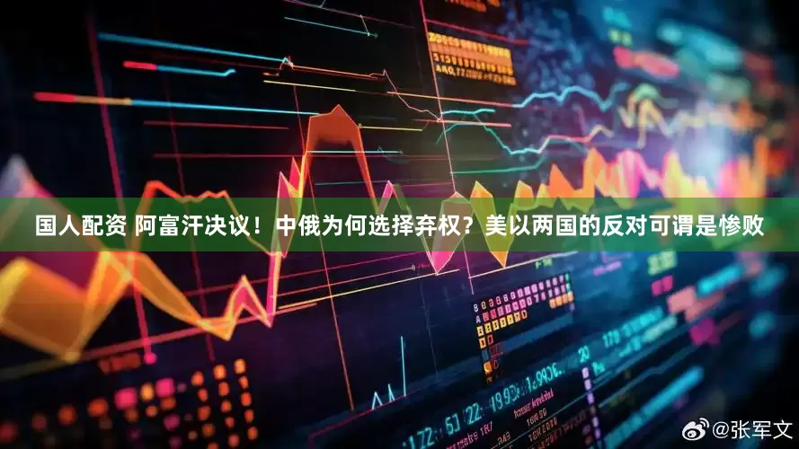 国人配资 阿富汗决议！中俄为何选择弃权？美以两国的反对可谓是惨败