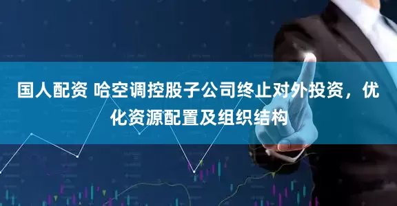 国人配资 哈空调控股子公司终止对外投资，优化资源配置及组织结构