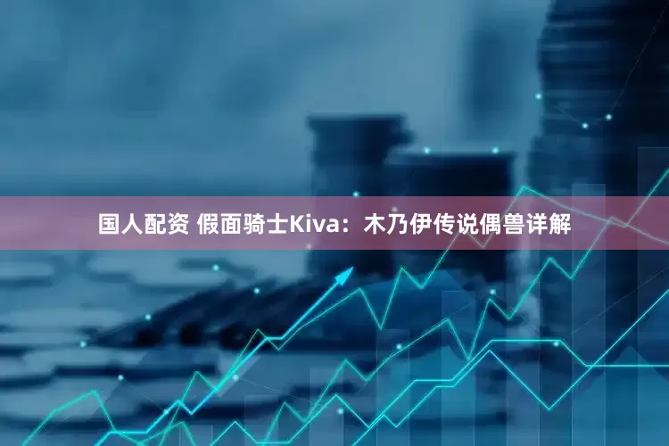国人配资 假面骑士Kiva：木乃伊传说偶兽详解