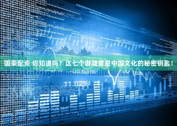 国荣配资 你知道吗？这七个游戏竟是中国文化的秘密钥匙！