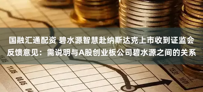 国融汇通配资 碧水源智慧赴纳斯达克上市收到证监会反馈意见：需说明与A股创业板公司碧水源之间的关系