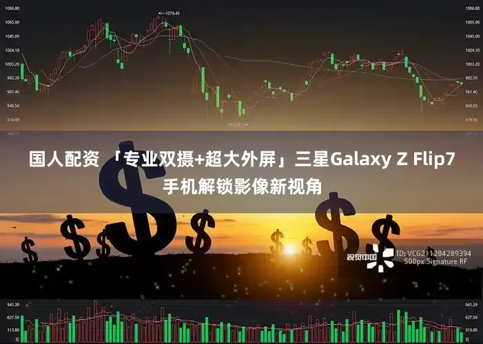 国人配资 「专业双摄+超大外屏」三星Galaxy Z Flip7手机解锁影像新视角