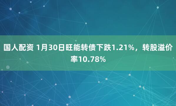国人配资 1月30日旺能转债下跌1.21%，转股溢价率10.78%