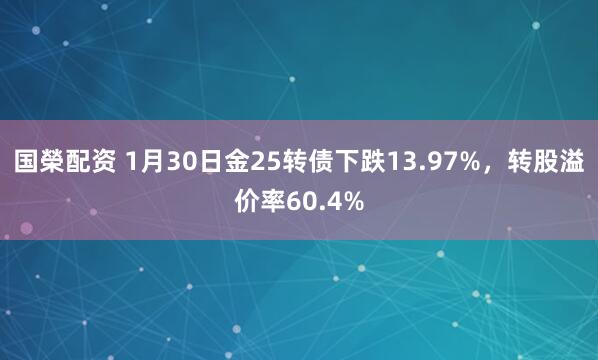 国榮配资 1月30日金25转债下跌13.97%，转股溢价率60.4%