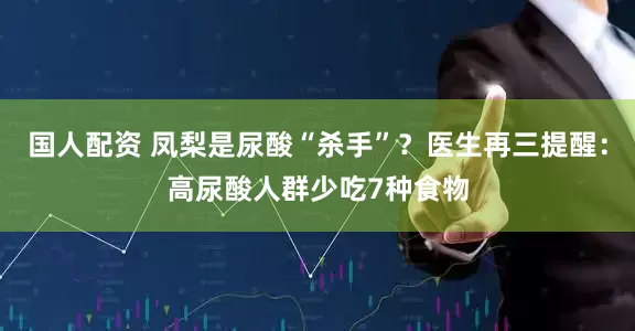 国人配资 凤梨是尿酸“杀手”？医生再三提醒：高尿酸人群少吃7种食物