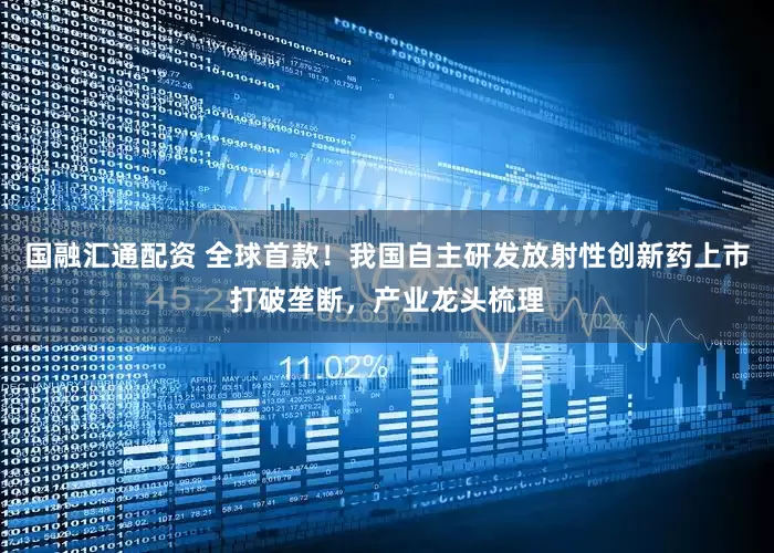 国融汇通配资 全球首款！我国自主研发放射性创新药上市打破垄断，产业龙头梳理