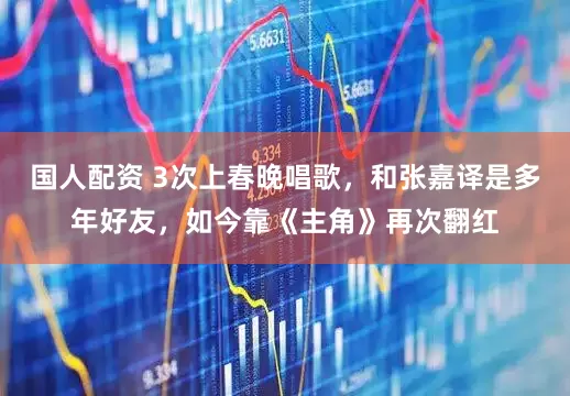 国人配资 3次上春晚唱歌，和张嘉译是多年好友，如今靠《主角》再次翻红