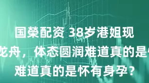 国榮配资 38岁港姐现身佛山看龙舟，体态圆润难道真的是怀有身孕？